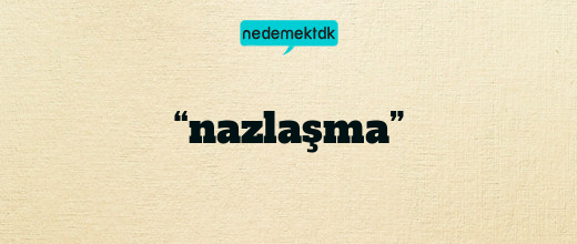 “nazlaşma”