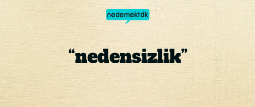 “nedensizlik”