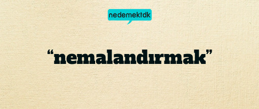 “nemalandırmak”