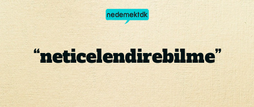 “neticelendirebilme”