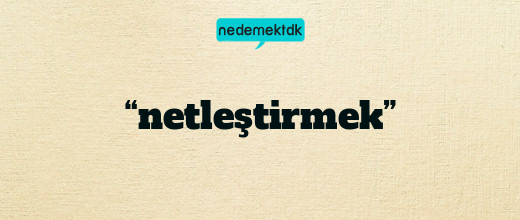 “netleştirmek”