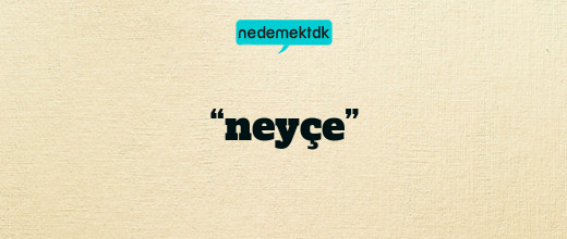 “neyçe”