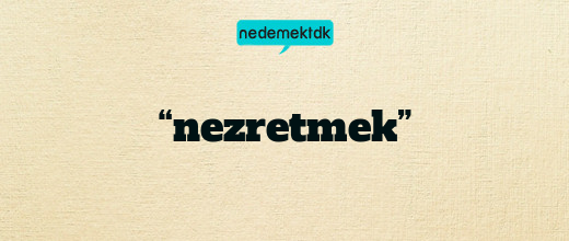 “nezretmek”