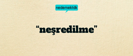 “neşredilme”