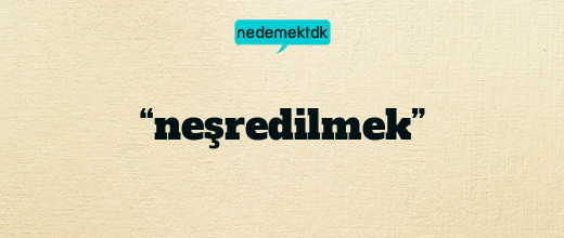 “neşredilmek”