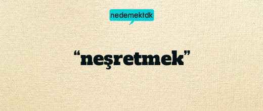 “neşretmek”