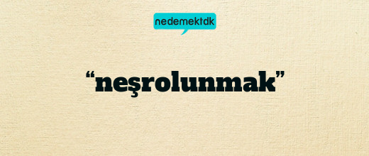 “neşrolunmak”