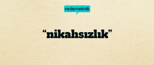 “nikahsızlık”