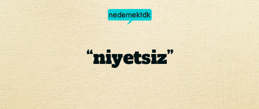 “niyetsiz”