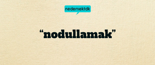 “nodullamak”