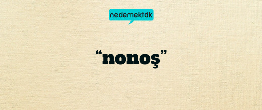 “nonoş”