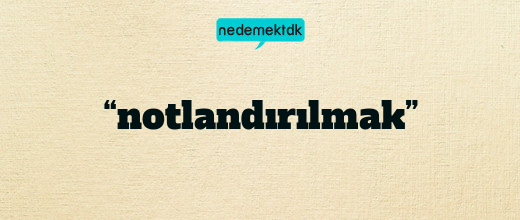 “notlandırılmak”