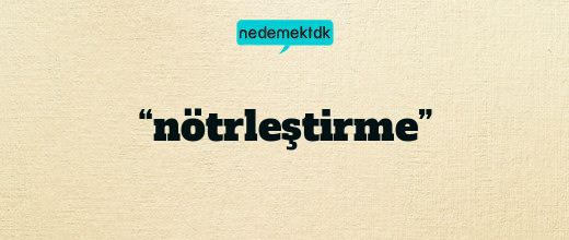 “nötrleştirme”