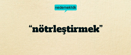 “nötrleştirmek”