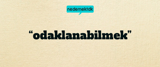 “odaklanabilmek”