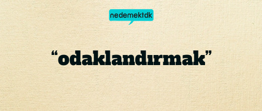 “odaklandırmak”