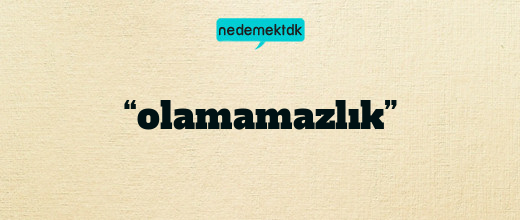 “olamamazlık”