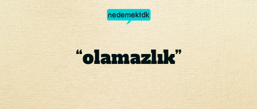 “olamazlık”