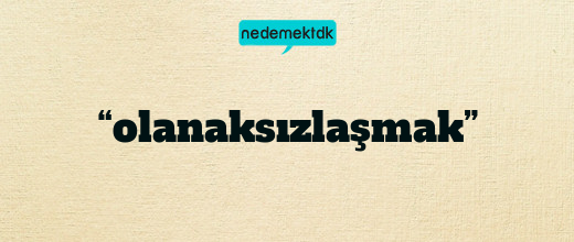 “olanaksızlaşmak”