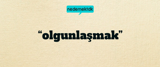 “olgunlaşmak”