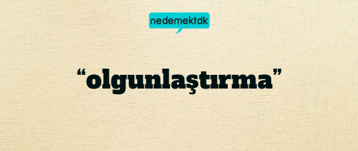 “olgunlaştırma”