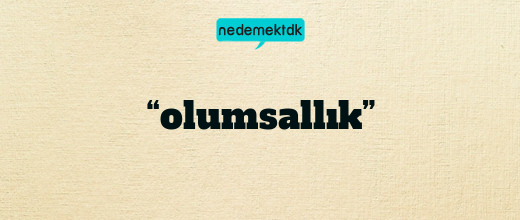 “olumsallık”