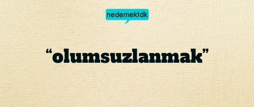 “olumsuzlanmak”