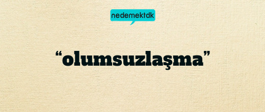 “olumsuzlaşma”
