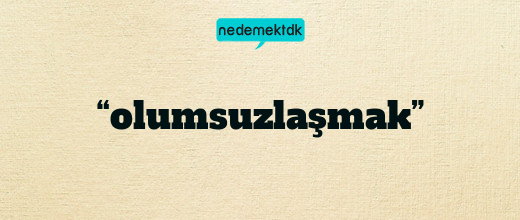 “olumsuzlaşmak”