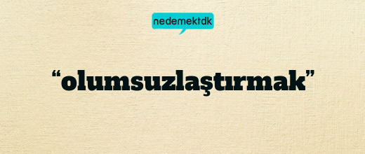 “olumsuzlaştırmak”