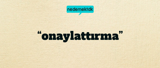 “onaylattırma”
