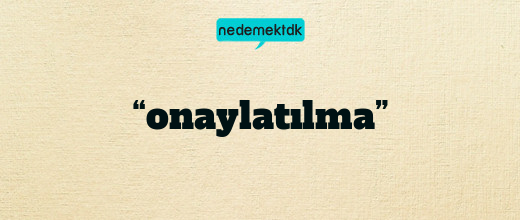 “onaylatılma”