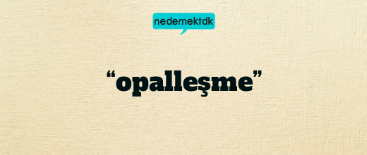“opalleşme”