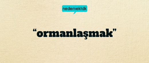 “ormanlaşmak”