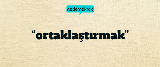 “ortaklaştırmak”