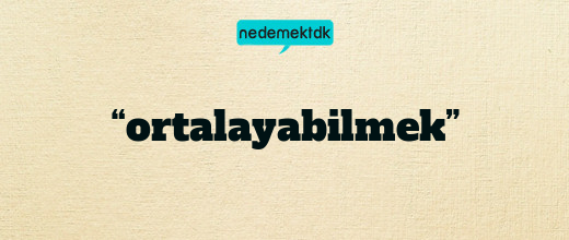 “ortalayabilmek”