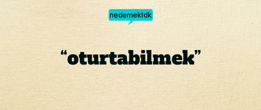 “oturtabilmek”
