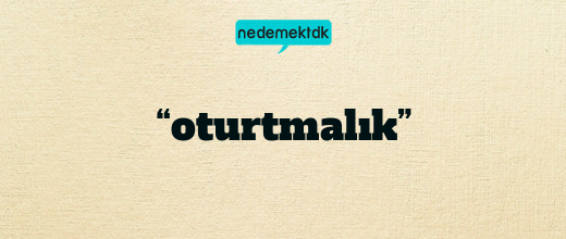 “oturtmalık”