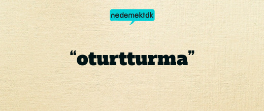 “oturtturma”