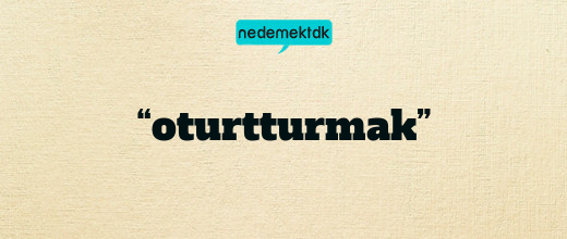 “oturtturmak”