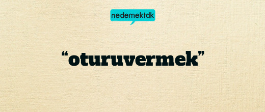 “oturuvermek”