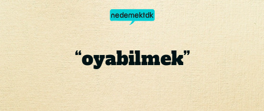 “oyabilmek”