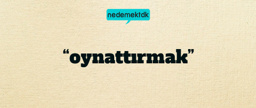 “oynattırmak”