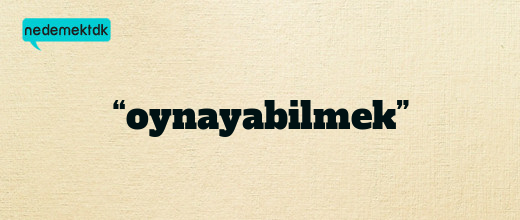 “oynayabilmek”