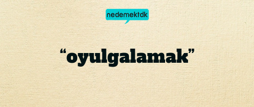 “oyulgalamak”