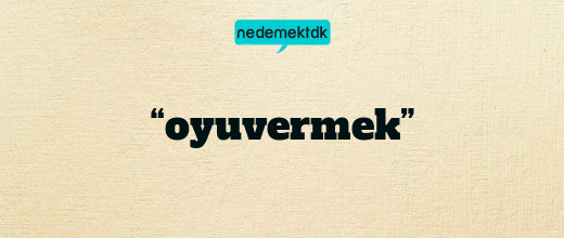 “oyuvermek”