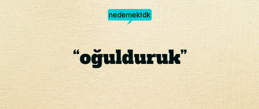 “oğulduruk”