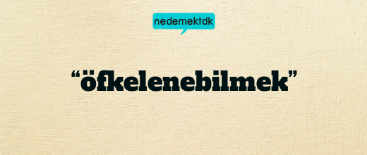 “öfkelenebilmek”