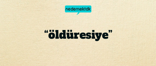 “öldüresiye”