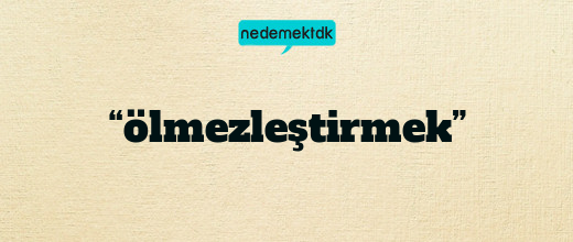 “ölmezleştirmek”